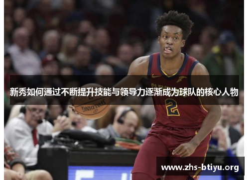新秀如何通过不断提升技能与领导力逐渐成为球队的核心人物 新秀如何通过不断提升技能与领导力逐渐成为球队的核心人物