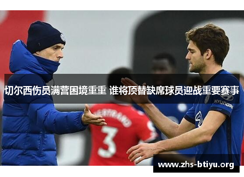 切尔西伤员满营困境重重 谁将顶替缺席球员迎战重要赛事 切尔西伤员满营困境重重 谁将顶替缺席球员迎战重要赛事
