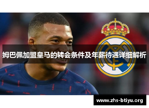 姆巴佩加盟皇马的转会条件及年薪待遇详细解析 姆巴佩加盟皇马的转会条件及年薪待遇详细解析