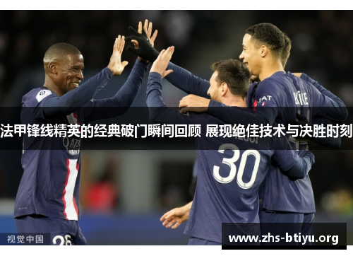 法甲锋线精英的经典破门瞬间回顾 展现绝佳技术与决胜时刻 法甲锋线精英的经典破门瞬间回顾 展现绝佳技术与决胜时刻