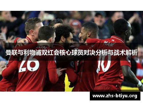 曼联与利物浦双红会核心球员对决分析与战术解析 曼联与利物浦双红会核心球员对决分析与战术解析