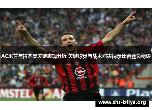 AC米兰与拉齐奥关键表现分析 关键球员与战术对决揭示比赛胜负秘诀 AC米兰与拉齐奥关键表现分析 关键球员与战术对决揭示比赛胜负秘诀