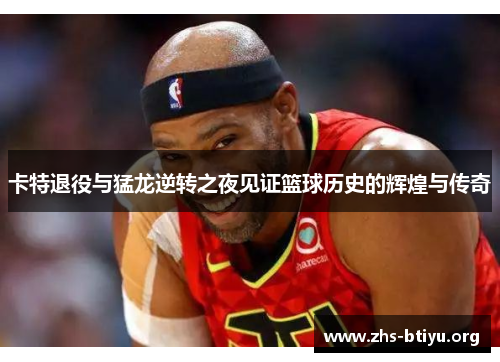 卡特退役与猛龙逆转之夜见证篮球历史的辉煌与传奇 卡特退役与猛龙逆转之夜见证篮球历史的辉煌与传奇