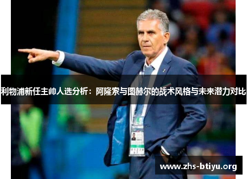 利物浦新任主帅人选分析:阿隆索与图赫尔的战术风格与未来潜力对比 利物浦新任主帅人选分析:阿隆索与图赫尔的战术风格与未来潜力对比