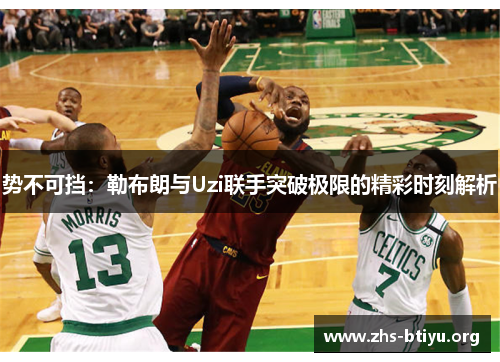 势不可挡:勒布朗与Uzi联手突破极限的精彩时刻解析 势不可挡:勒布朗与Uzi联手突破极限的精彩时刻解析