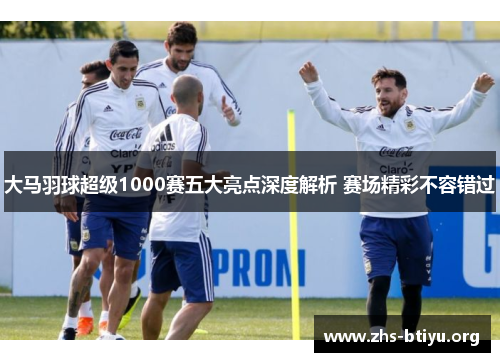 大马羽球超级1000赛五大亮点深度解析 赛场精彩不容错过 大马羽球超级1000赛五大亮点深度解析 赛场精彩不容错过