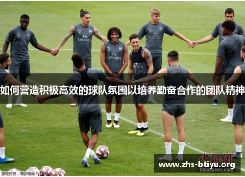 如何营造积极高效的球队氛围以培养勤奋合作的团队精神 如何营造积极高效的球队氛围以培养勤奋合作的团队精神