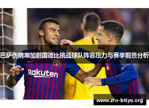 巴萨伤病潮加剧国德比挑战球队阵容压力与赛季前景分析
