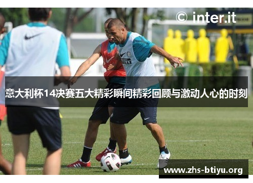 意大利杯14决赛五大精彩瞬间精彩回顾与激动人心的时刻 意大利杯14决赛五大精彩瞬间精彩回顾与激动人心的时刻