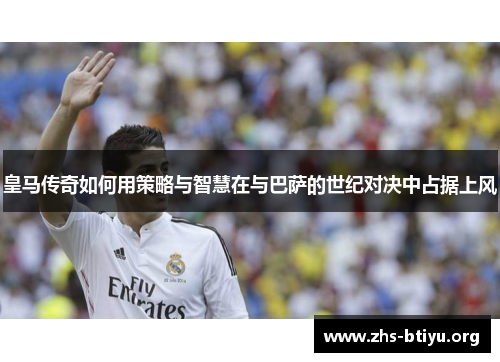 皇马传奇如何用策略与智慧在与巴萨的世纪对决中占据上风 皇马传奇如何用策略与智慧在与巴萨的世纪对决中占据上风