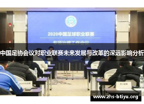 中国足协会议对职业联赛未来发展与改革的深远影响分析 中国足协会议对职业联赛未来发展与改革的深远影响分析
