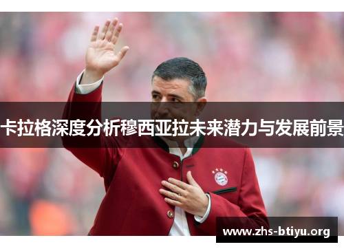 卡拉格深度分析穆西亚拉未来潜力与发展前景 卡拉格深度分析穆西亚拉未来潜力与发展前景