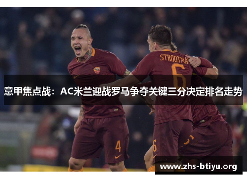 意甲焦点战:AC米兰迎战罗马争夺关键三分决定排名走势 意甲焦点战:AC米兰迎战罗马争夺关键三分决定排名走势