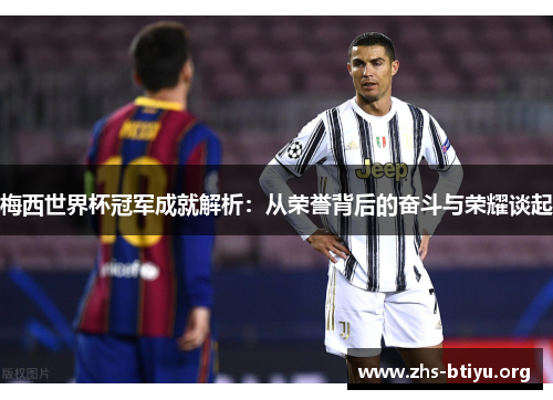 梅西世界杯冠军成就解析:从荣誉背后的奋斗与荣耀谈起 梅西世界杯冠军成就解析:从荣誉背后的奋斗与荣耀谈起