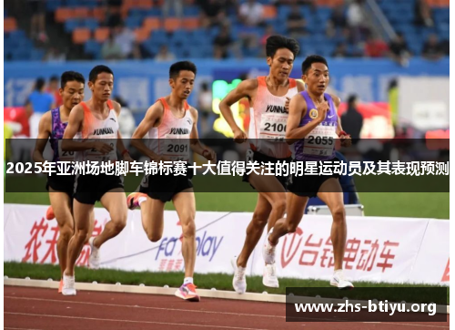2025年亚洲场地脚车锦标赛十大值得关注的明星运动员及其表现预测 2025年亚洲场地脚车锦标赛十大值得关注的明星运动员及其表现预测