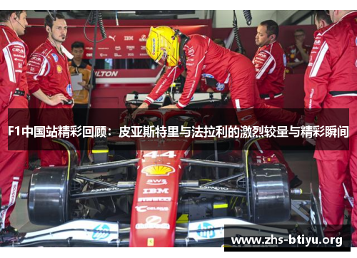 F1中国站精彩回顾:皮亚斯特里与法拉利的激烈较量与精彩瞬间 F1中国站精彩回顾:皮亚斯特里与法拉利的激烈较量与精彩瞬间