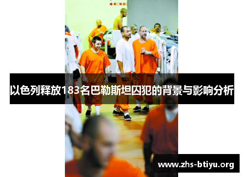 以色列释放183名巴勒斯坦囚犯的背景与影响分析 以色列释放183名巴勒斯坦囚犯的背景与影响分析