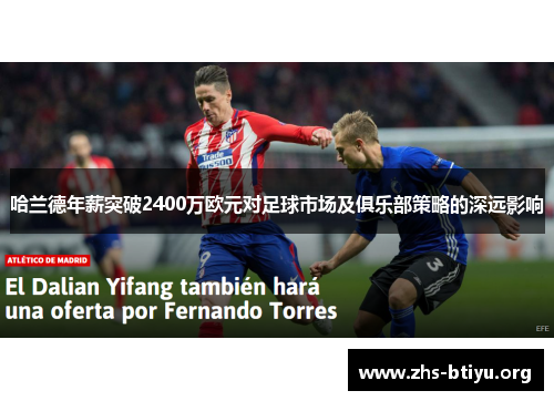 哈兰德年薪突破2400万欧元对足球市场及俱乐部策略的深远影响 哈兰德年薪突破2400万欧元对足球市场及俱乐部策略的深远影响