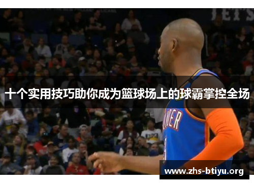 十个实用技巧助你成为篮球场上的球霸掌控全场 十个实用技巧助你成为篮球场上的球霸掌控全场