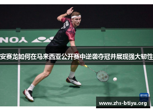 安赛龙如何在马来西亚公开赛中逆袭夺冠并展现强大韧性 安赛龙如何在马来西亚公开赛中逆袭夺冠并展现强大韧性