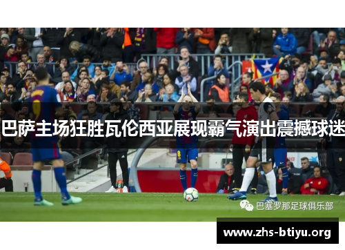 巴萨主场狂胜瓦伦西亚展现霸气演出震撼球迷 巴萨主场狂胜瓦伦西亚展现霸气演出震撼球迷