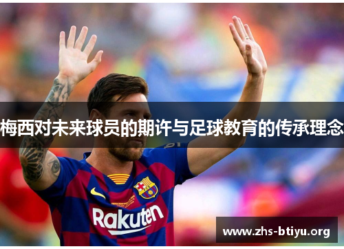 梅西对未来球员的期许与足球教育的传承理念 梅西对未来球员的期许与足球教育的传承理念