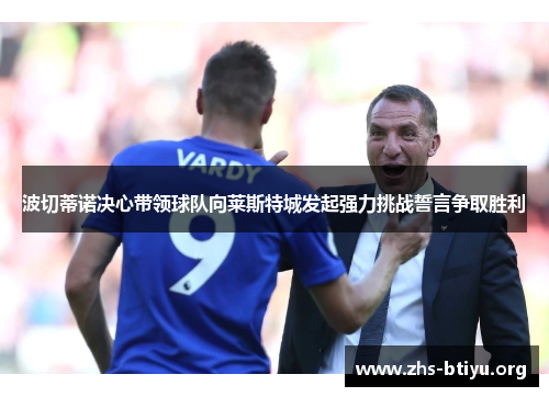 波切蒂诺决心带领球队向莱斯特城发起强力挑战誓言争取胜利 波切蒂诺决心带领球队向莱斯特城发起强力挑战誓言争取胜利