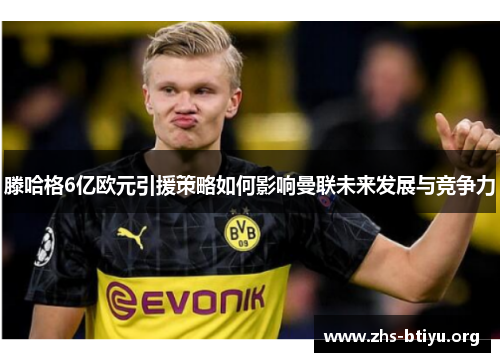 滕哈格6亿欧元引援策略如何影响曼联未来发展与竞争力 滕哈格6亿欧元引援策略如何影响曼联未来发展与竞争力