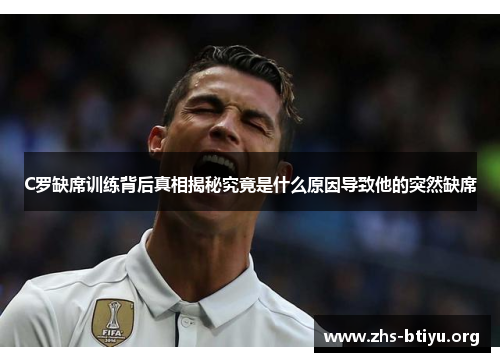 C罗缺席训练背后真相揭秘究竟是什么原因导致他的突然缺席 C罗缺席训练背后真相揭秘究竟是什么原因导致他的突然缺席