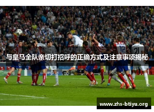 与皇马全队亲切打招呼的正确方式及注意事项揭秘