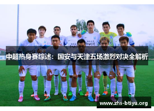 中超热身赛综述:国安与天津五场激烈对决全解析 中超热身赛综述:国安与天津五场激烈对决全解析