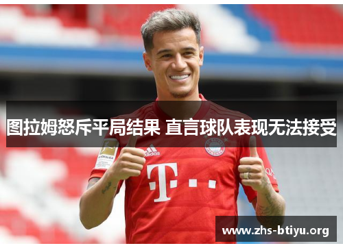 图拉姆怒斥平局结果 直言球队表现无法接受 图拉姆怒斥平局结果 直言球队表现无法接受