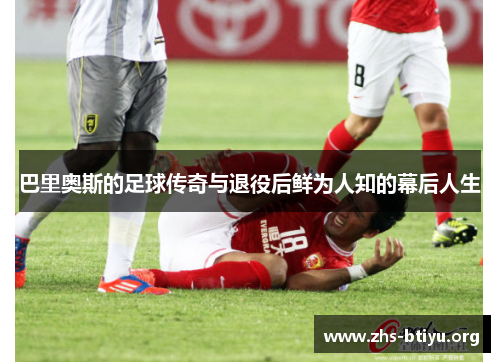 巴里奥斯的足球传奇与退役后鲜为人知的幕后人生 巴里奥斯的足球传奇与退役后鲜为人知的幕后人生