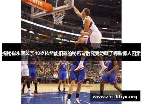 揭秘崔永熙父亲48岁依然能扣篮的秘密背后究竟隐藏了哪些惊人因素 揭秘崔永熙父亲48岁依然能扣篮的秘密背后究竟隐藏了哪些惊人因素