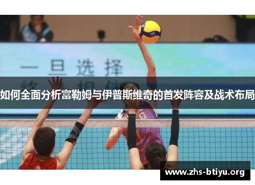 如何全面分析富勒姆与伊普斯维奇的首发阵容及战术布局 如何全面分析富勒姆与伊普斯维奇的首发阵容及战术布局