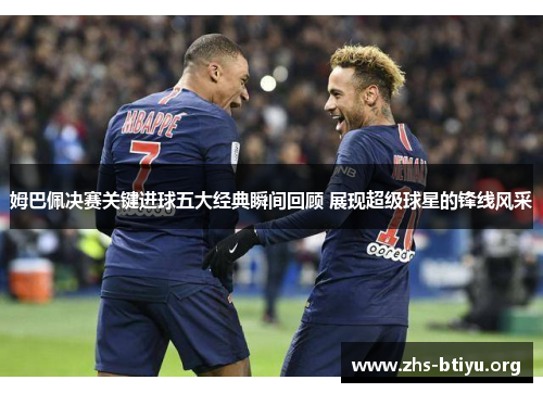 姆巴佩决赛关键进球五大经典瞬间回顾 展现超级球星的锋线风采