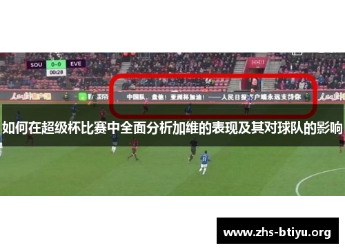 如何在超级杯比赛中全面分析加维的表现及其对球队的影响 如何在超级杯比赛中全面分析加维的表现及其对球队的影响