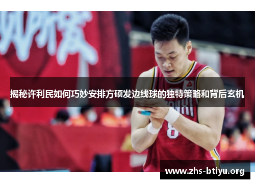 揭秘许利民如何巧妙安排方硕发边线球的独特策略和背后玄机 揭秘许利民如何巧妙安排方硕发边线球的独特策略和背后玄机
