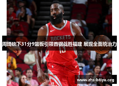 周琦砍下31分9篮板引领首钢战胜福建 展现全面统治力 周琦砍下31分9篮板引领首钢战胜福建 展现全面统治力