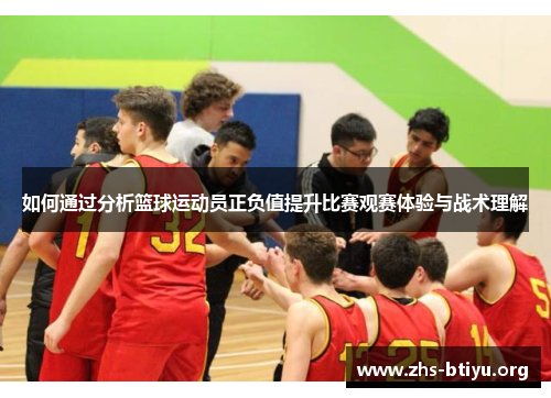 如何通过分析篮球运动员正负值提升比赛观赛体验与战术理解 如何通过分析篮球运动员正负值提升比赛观赛体验与战术理解