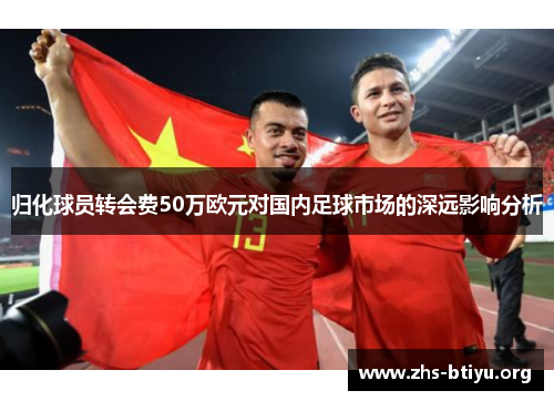 归化球员转会费50万欧元对国内足球市场的深远影响分析 归化球员转会费50万欧元对国内足球市场的深远影响分析