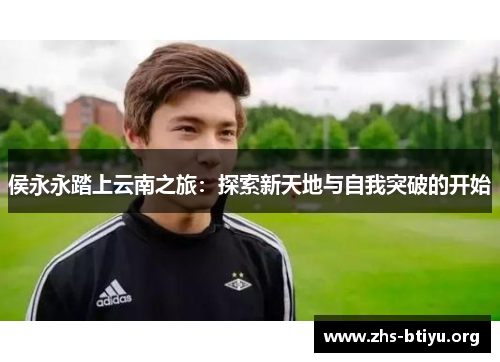侯永永踏上云南之旅:探索新天地与自我突破的开始 侯永永踏上云南之旅:探索新天地与自我突破的开始