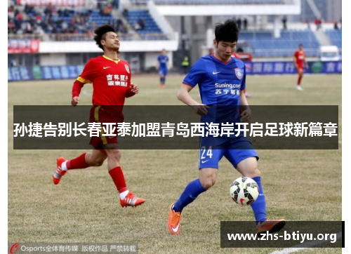 孙捷告别长春亚泰加盟青岛西海岸开启足球新篇章 孙捷告别长春亚泰加盟青岛西海岸开启足球新篇章