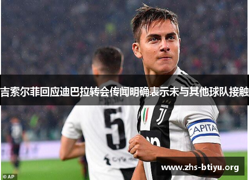 吉索尔菲回应迪巴拉转会传闻明确表示未与其他球队接触 吉索尔菲回应迪巴拉转会传闻明确表示未与其他球队接触