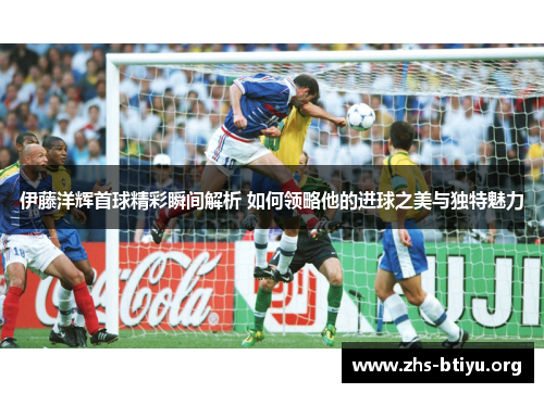 伊藤洋辉首球精彩瞬间解析 如何领略他的进球之美与独特魅力 伊藤洋辉首球精彩瞬间解析 如何领略他的进球之美与独特魅力