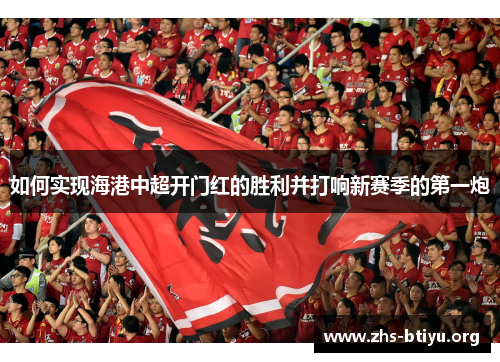 如何实现海港中超开门红的胜利并打响新赛季的第一炮 如何实现海港中超开门红的胜利并打响新赛季的第一炮