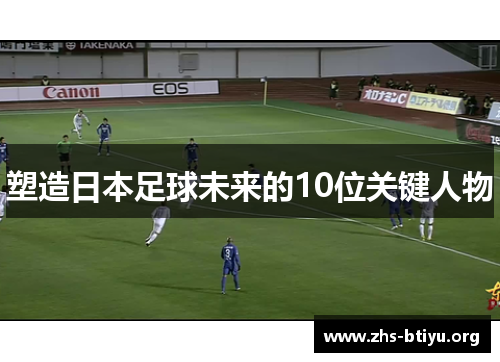 塑造日本足球未来的10位关键人物 塑造日本足球未来的10位关键人物