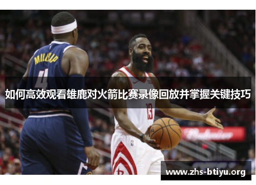 如何高效观看雄鹿对火箭比赛录像回放并掌握关键技巧 如何高效观看雄鹿对火箭比赛录像回放并掌握关键技巧