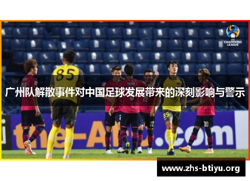 广州队解散事件对中国足球发展带来的深刻影响与警示 广州队解散事件对中国足球发展带来的深刻影响与警示