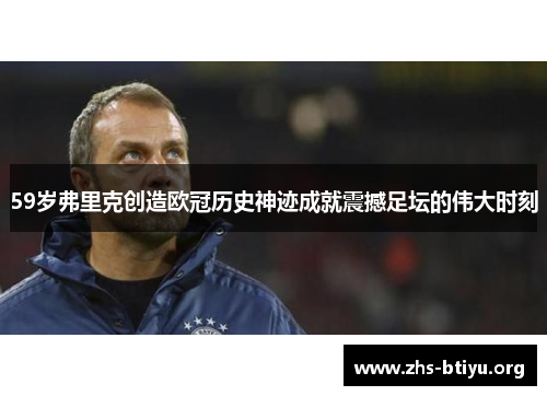 59岁弗里克创造欧冠历史神迹成就震撼足坛的伟大时刻 59岁弗里克创造欧冠历史神迹成就震撼足坛的伟大时刻